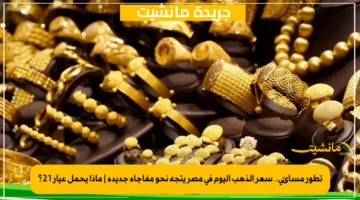 تطور مسائي.. سعر الذهب اليوم في مصر يتجه نحو مفاجأة جديدة ماذا يحمل عيار 21؟ 1